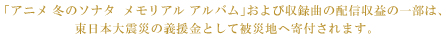 「アニメ 冬のソナタ メモリアル アルバム」および収録曲の配信収益の一部は、東日本大震災の義援金として被災地へ寄付されます。