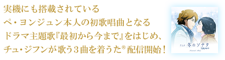 実機にも搭載されているペ・ヨンジュン本人の初歌唱曲となるドラマ主題歌「最初から今まで」をはじめ、チュ・ジフンが歌う3曲を着うた（R）配信開始!