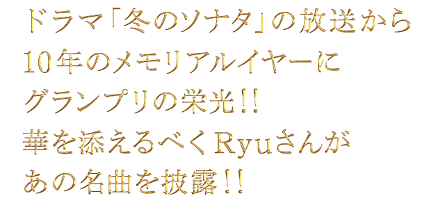 ドラマ「冬のソナタ」の放送から10年のメモリアルイヤーにグランプリの栄光！！華を添えるべくRyuさんがあの名曲を披露！！
