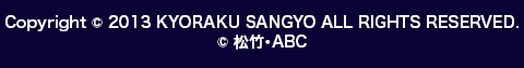 Copyright © 2013 KYORAKU SANGYO ALL RIGHTS RESERVED. © 松竹・ABC