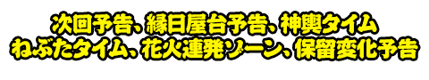 次回予告、縁日屋台予告、神輿タイム、ねぶたタイム、花火連発ゾーン、保留変化予告