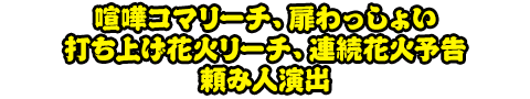 喧嘩コマリーチ、扉わっしょい、打ち上げ花火リーチ、連続花火予告、頼み人演出