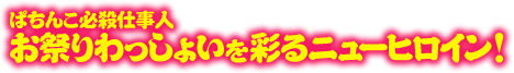 『ぱちんこ必殺仕事人 お祭りわっしょい』を彩るニューヒロイン！