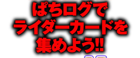ぱちログでライダーカードを集めよう!!