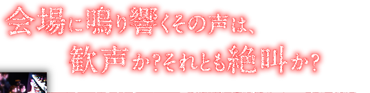 会場に鳴り響くその声は、歓声か？それとも絶叫か？