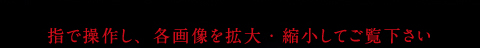 指で操作し、各画像を拡大・縮小してご覧下さい