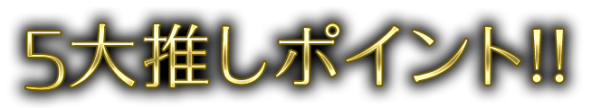 5大推しポイント!!