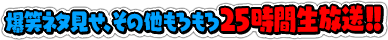 爆笑ネタ見せ、その他もろもろ25時間生放送！！