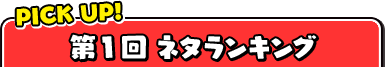 PICK UP! 第1回ネタランキング
