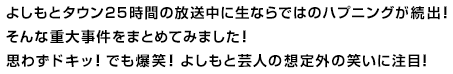 よしもとタウン２５時間の放送中に生ならではのハプニングが続出！そんな重大事件をまとめてみました！思わずドキッ！でも爆笑！よしもと芸人の想定外の笑いに注目！