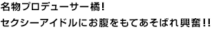 名物プロデューサー橘！セクシーアイドルにお腹をもてあそばれ興奮！！