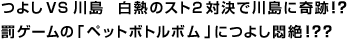 つよしＶＳ川島　白熱のスト２対決で川島に奇跡！？罰ゲームの「ペットボトルボム」につよし悶絶！？？