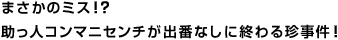 まさかのミス！？助っ人コンマニセンチが出番なしに終わる珍事件！