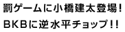 罰ゲームに小橋建太登場！BKBに逆水平チョップ！！