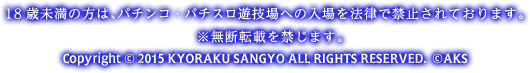 18歳未満の方は、パチンコ・パチスロ遊技場への入場を法律で禁止されております。※無断転載を禁じます。Copyright © 2015 KYORAKU SANGYO ALL RIGHTS RESERVED. ©AKS