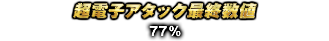 超電子アタック最終数値 77%