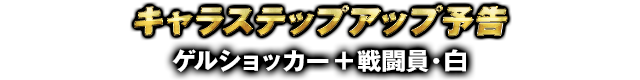 キャラステップアップ予告 ゲルショッカー+戦闘員・白