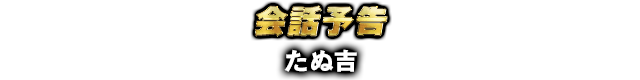会話予告 たぬ吉