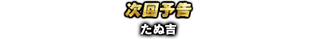 次回予告 たぬ吉
