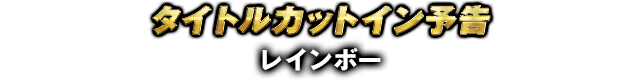 タイトルカットイン予告 レインボー