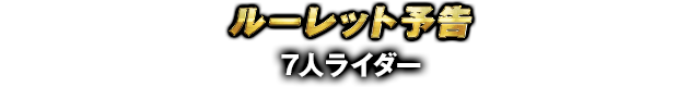 ルーレット予告	 7人ライダー
