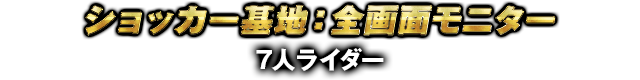 ショッカー基地：全画面モニター 7人ライダー