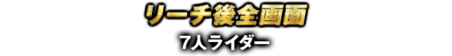 リーチ後全画面	 7人ライダー