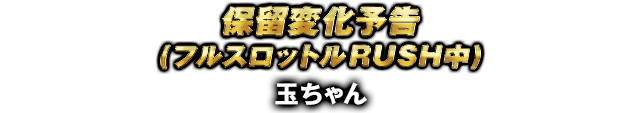 保留変化予告(フルスロットルRUSH中) 玉ちゃん
