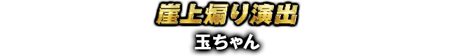 崖上煽り演出 玉ちゃん