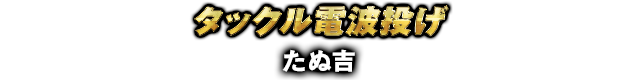 タックル電波投げ たぬ吉