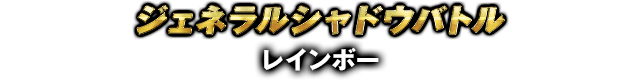ジェネラルシャドウバトル レインボー