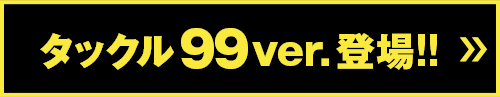 タックル99ver.登場!!