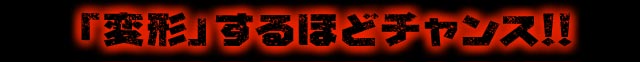 「変形」するほどチャンス!!
