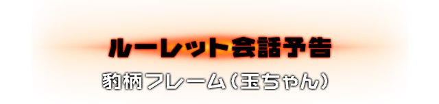 ルーレット会話予告 豹柄フレーム（玉ちゃん）