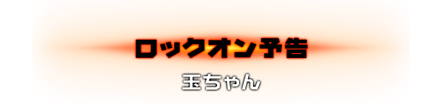 ロックオン予告 玉ちゃん