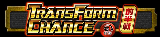 TRANSFORM CHANCE 前半戦