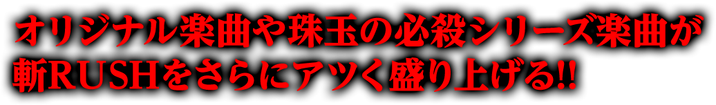 オリジナル楽曲や珠玉の必殺シリーズ楽曲が斬RUSHをさらにアツく盛り上げる!!
