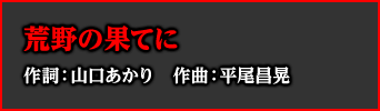 荒野の果てに 作詞：山口あかり　作曲：平尾昌晃