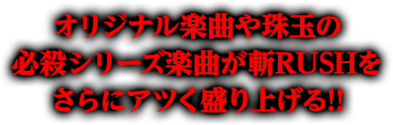 オリジナル楽曲や珠玉の必殺シリーズ楽曲が斬RUSHをさらにアツく盛り上げる!!