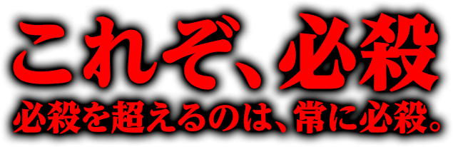 これぞ、必殺必殺を超えるのは、常に必殺。