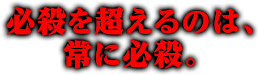 必殺を超えるのは、常に必殺。