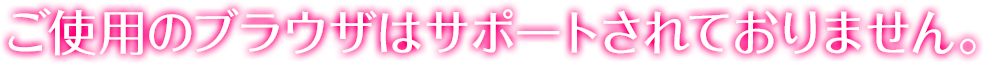ご使用のブラウザはサポートされておりません。