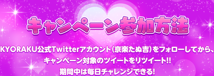 キャンペーン参加方法 KYORAKU公式Twitterアカウント（京楽たぬ吉）をフォローしてから、キャンペーン対象のツイートをリツイート!!期間中は毎日チャレンジできる！