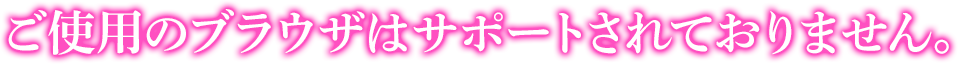 ご使用のブラウザはサポートされておりません。