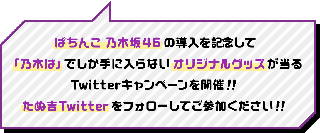 ぱちんこ 乃木坂46の導入を記念して「乃木ぱ」でしか手に入らないオリジナルグッズが当るTwitterキャンペーンを開催!!たぬ吉Twitterをフォローしてご参加ください!!