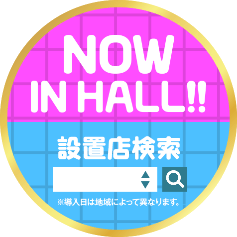 NOW IN HALL! 設置店検索 ※導入日は地域によって異なります。