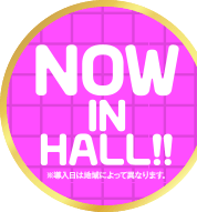 NOW IN HALL! ※導入日は地域によって異なります。