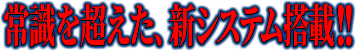 常識を超えた、新システム搭載!!