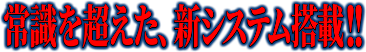 常識を超えた、新システム搭載!!