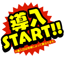 導入START!!※導入日は地域によって異なります。